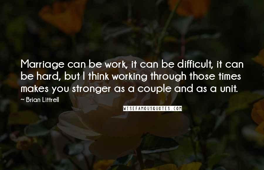Brian Littrell Quotes: Marriage can be work, it can be difficult, it can be hard, but I think working through those times makes you stronger as a couple and as a unit.