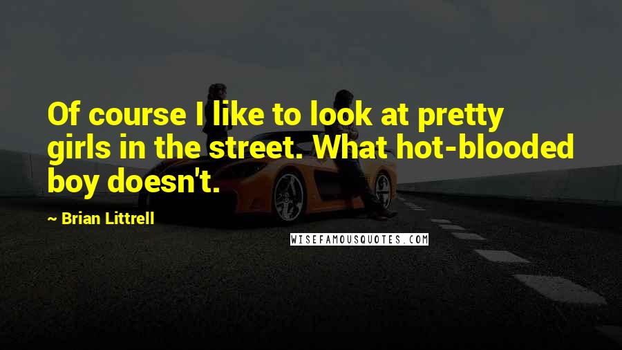 Brian Littrell Quotes: Of course I like to look at pretty girls in the street. What hot-blooded boy doesn't.