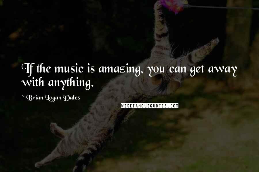 Brian Logan Dales Quotes: If the music is amazing, you can get away with anything.