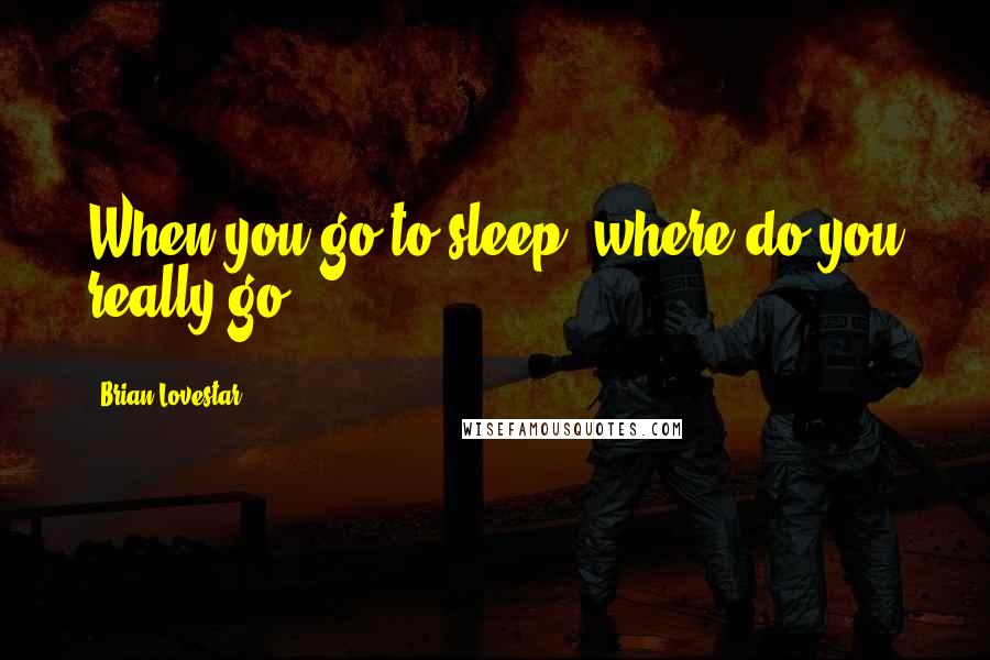 Brian Lovestar Quotes: When you go to sleep, where do you really go?