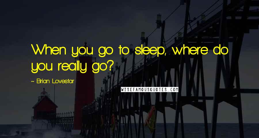 Brian Lovestar Quotes: When you go to sleep, where do you really go?