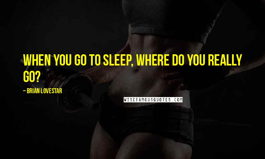 Brian Lovestar Quotes: When you go to sleep, where do you really go?