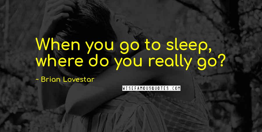 Brian Lovestar Quotes: When you go to sleep, where do you really go?