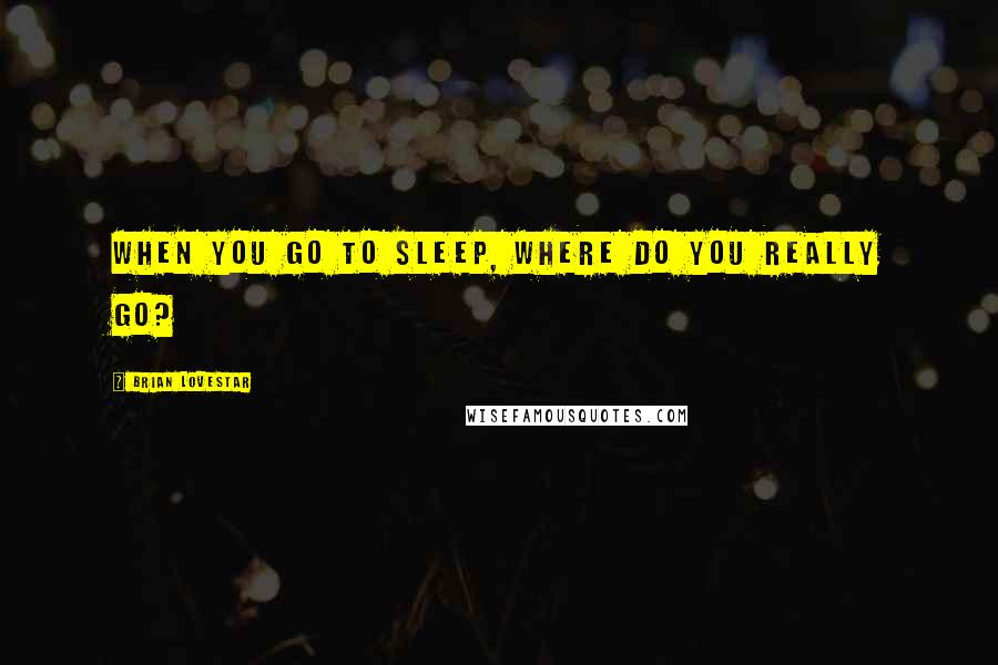 Brian Lovestar Quotes: When you go to sleep, where do you really go?