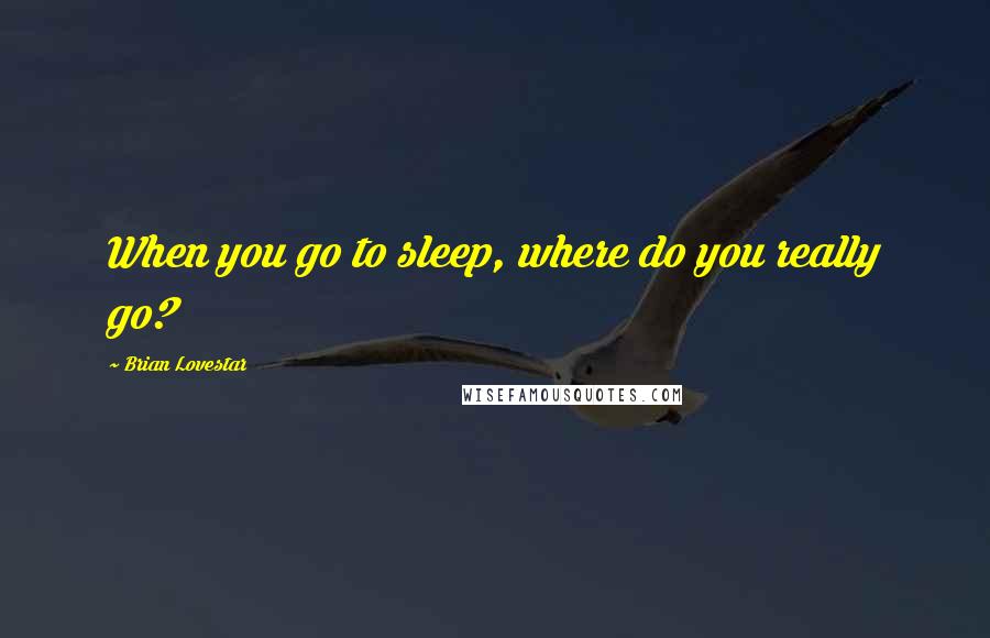 Brian Lovestar Quotes: When you go to sleep, where do you really go?