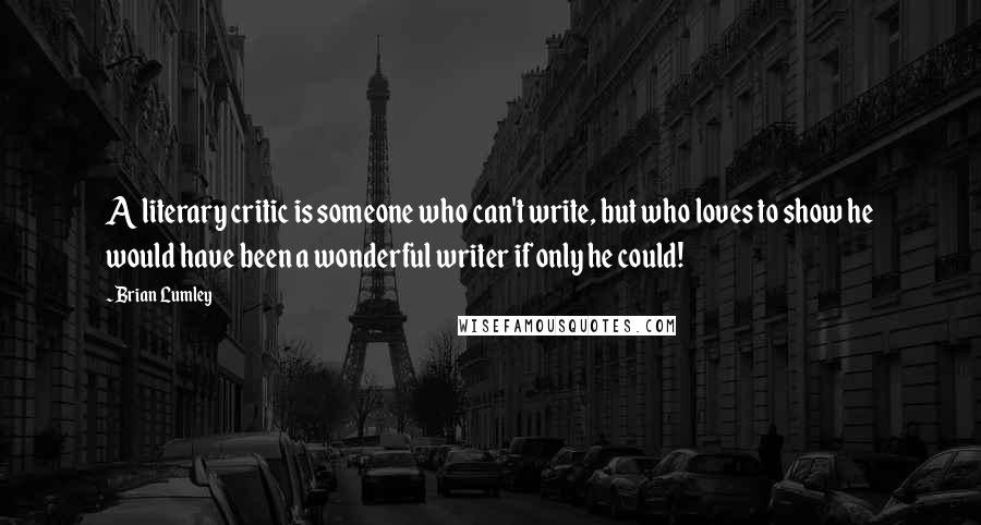 Brian Lumley Quotes: A literary critic is someone who can't write, but who loves to show he would have been a wonderful writer if only he could!