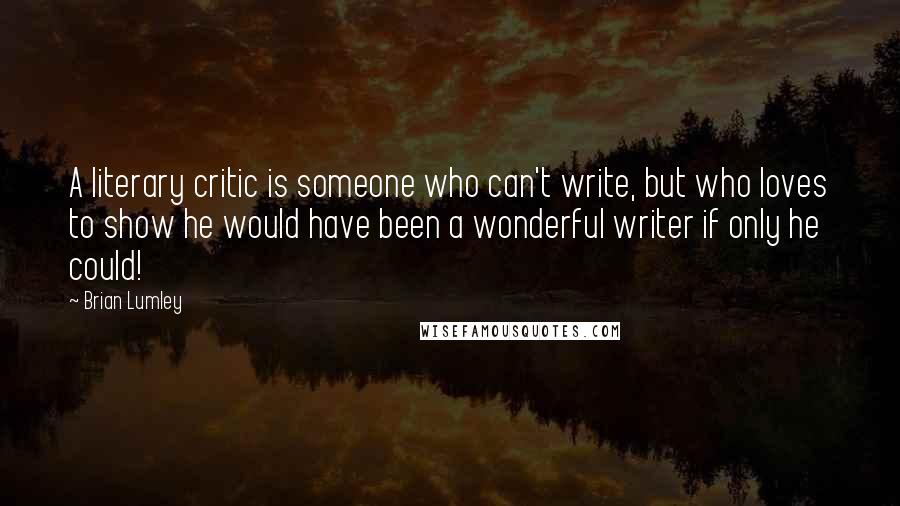 Brian Lumley Quotes: A literary critic is someone who can't write, but who loves to show he would have been a wonderful writer if only he could!