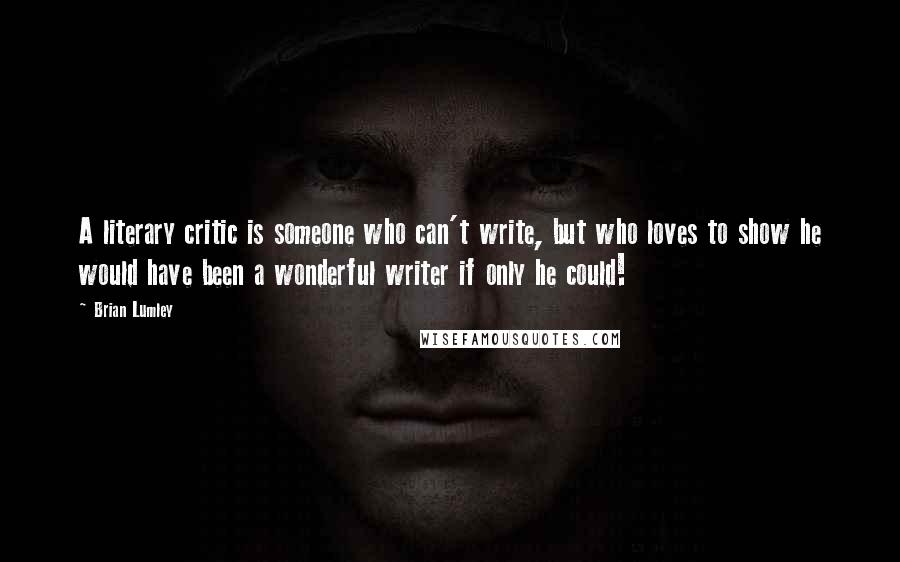 Brian Lumley Quotes: A literary critic is someone who can't write, but who loves to show he would have been a wonderful writer if only he could!