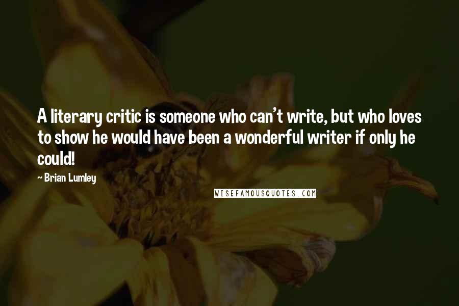 Brian Lumley Quotes: A literary critic is someone who can't write, but who loves to show he would have been a wonderful writer if only he could!