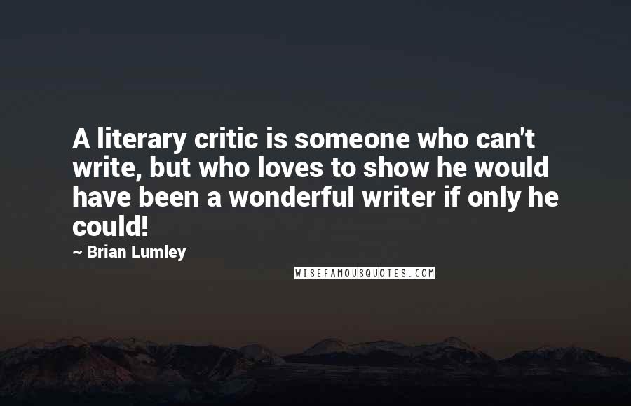 Brian Lumley Quotes: A literary critic is someone who can't write, but who loves to show he would have been a wonderful writer if only he could!