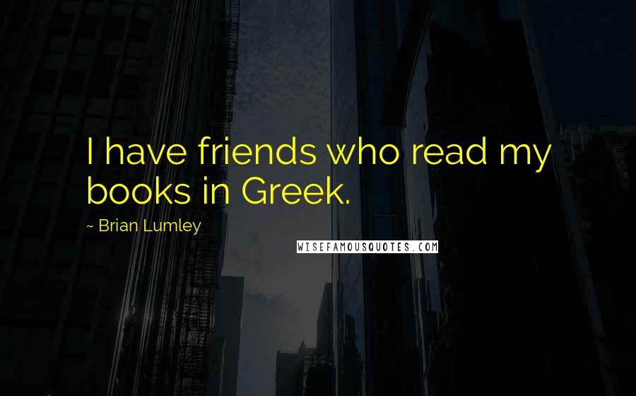 Brian Lumley Quotes: I have friends who read my books in Greek.