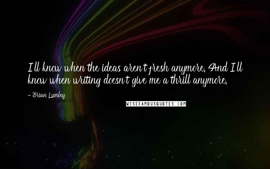 Brian Lumley Quotes: I'll know when the ideas aren't fresh anymore. And I'll know when writing doesn't give me a thrill anymore.