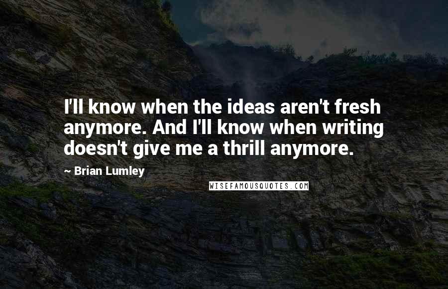 Brian Lumley Quotes: I'll know when the ideas aren't fresh anymore. And I'll know when writing doesn't give me a thrill anymore.