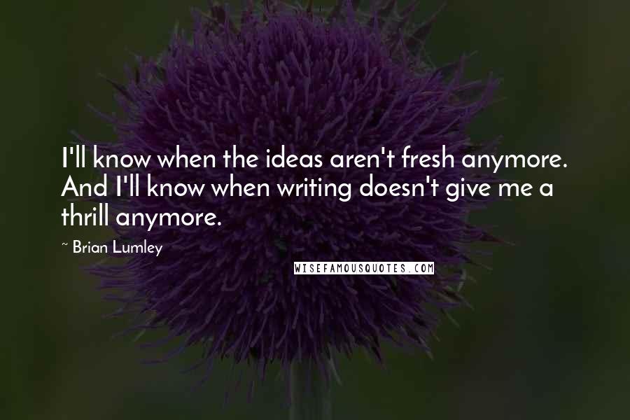 Brian Lumley Quotes: I'll know when the ideas aren't fresh anymore. And I'll know when writing doesn't give me a thrill anymore.