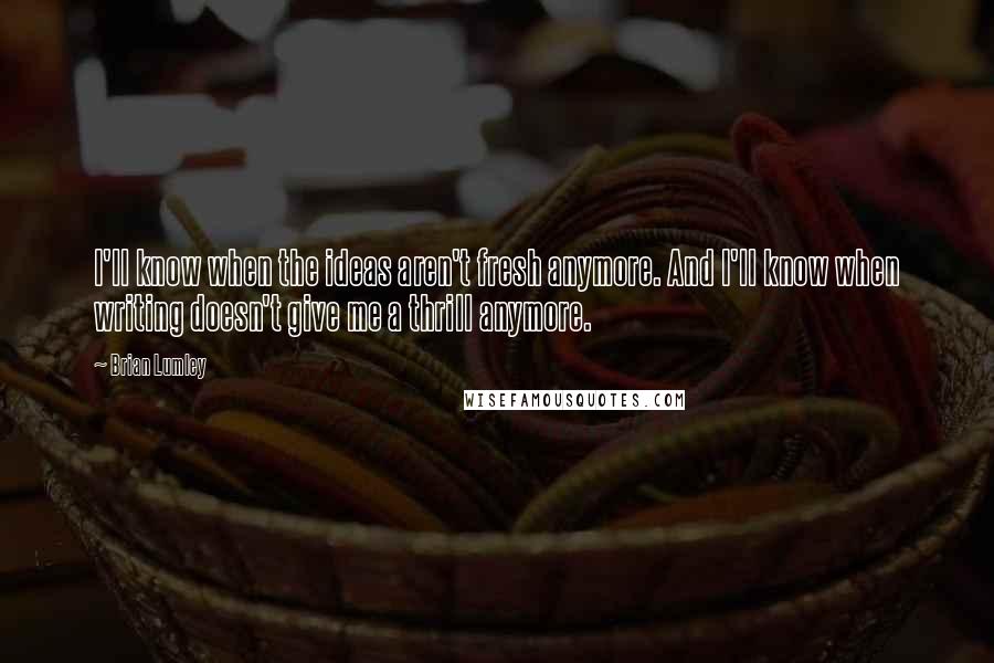 Brian Lumley Quotes: I'll know when the ideas aren't fresh anymore. And I'll know when writing doesn't give me a thrill anymore.