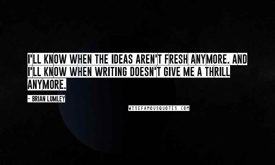 Brian Lumley Quotes: I'll know when the ideas aren't fresh anymore. And I'll know when writing doesn't give me a thrill anymore.