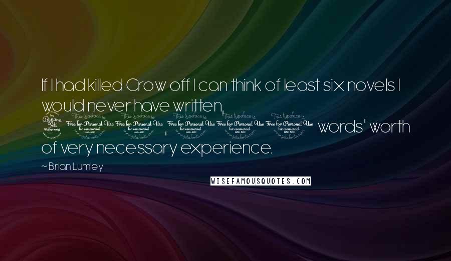 Brian Lumley Quotes: If I had killed Crow off I can think of least six novels I would never have written, 400,000 words' worth of very necessary experience.