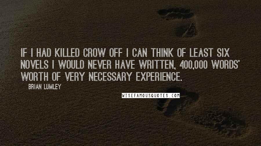 Brian Lumley Quotes: If I had killed Crow off I can think of least six novels I would never have written, 400,000 words' worth of very necessary experience.