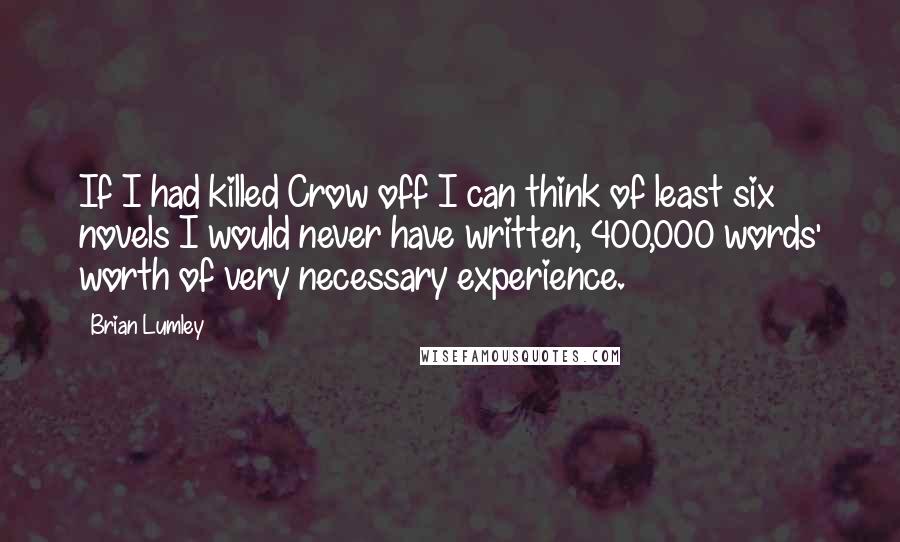 Brian Lumley Quotes: If I had killed Crow off I can think of least six novels I would never have written, 400,000 words' worth of very necessary experience.