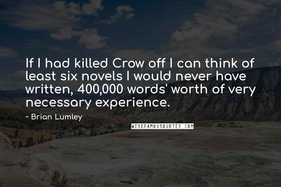 Brian Lumley Quotes: If I had killed Crow off I can think of least six novels I would never have written, 400,000 words' worth of very necessary experience.