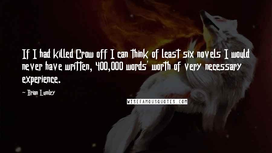 Brian Lumley Quotes: If I had killed Crow off I can think of least six novels I would never have written, 400,000 words' worth of very necessary experience.