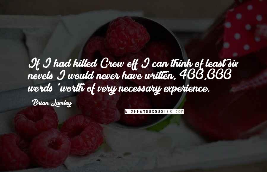 Brian Lumley Quotes: If I had killed Crow off I can think of least six novels I would never have written, 400,000 words' worth of very necessary experience.