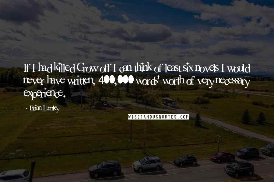 Brian Lumley Quotes: If I had killed Crow off I can think of least six novels I would never have written, 400,000 words' worth of very necessary experience.