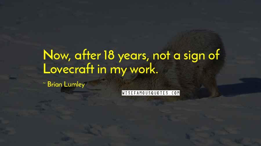 Brian Lumley Quotes: Now, after 18 years, not a sign of Lovecraft in my work.