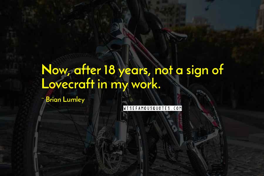 Brian Lumley Quotes: Now, after 18 years, not a sign of Lovecraft in my work.