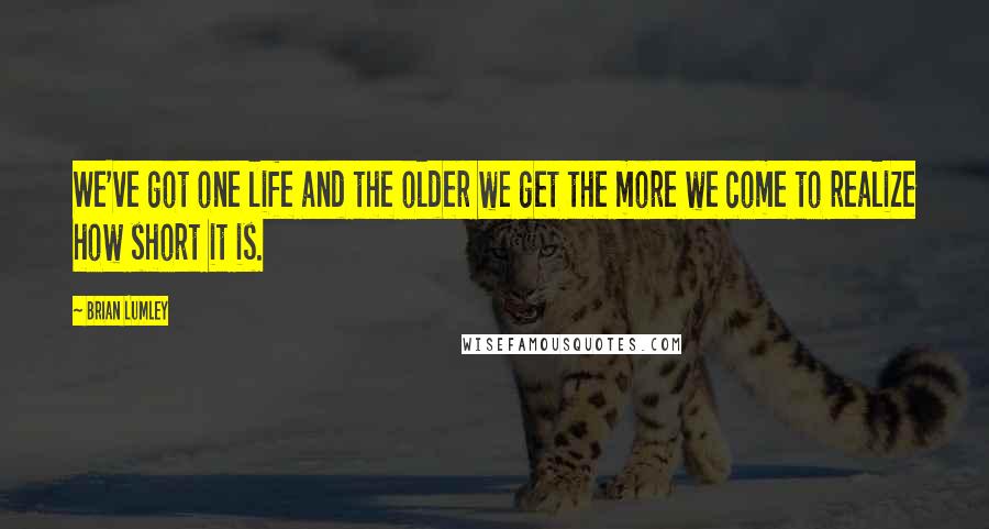 Brian Lumley Quotes: We've got one life and the older we get the more we come to realize how short it is.