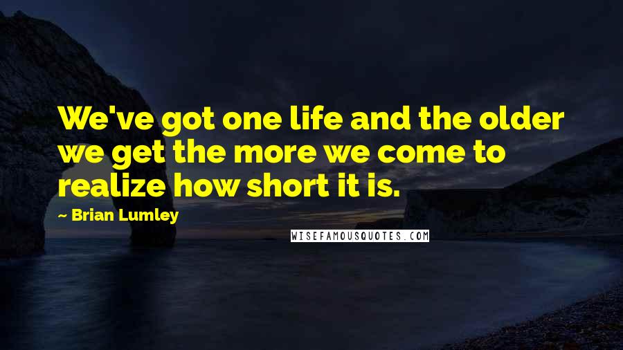 Brian Lumley Quotes: We've got one life and the older we get the more we come to realize how short it is.