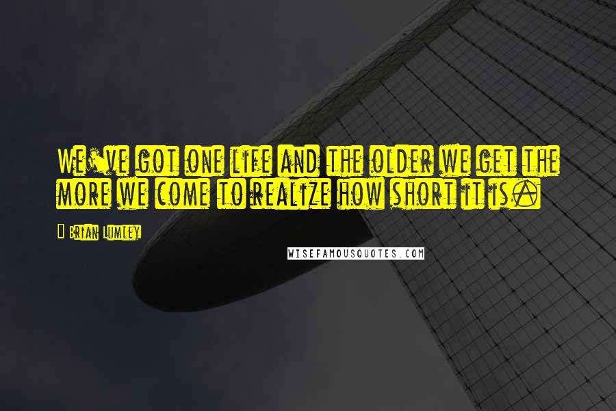 Brian Lumley Quotes: We've got one life and the older we get the more we come to realize how short it is.