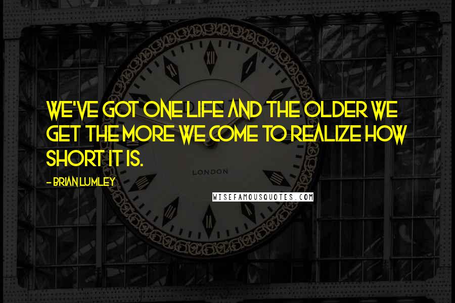 Brian Lumley Quotes: We've got one life and the older we get the more we come to realize how short it is.