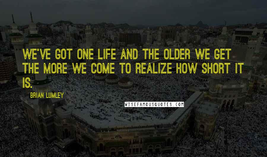 Brian Lumley Quotes: We've got one life and the older we get the more we come to realize how short it is.