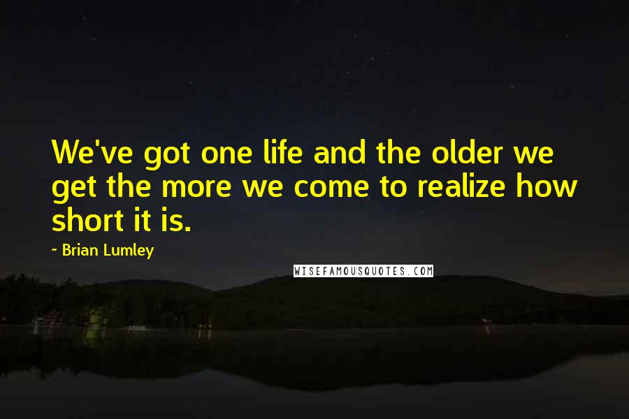 Brian Lumley Quotes: We've got one life and the older we get the more we come to realize how short it is.