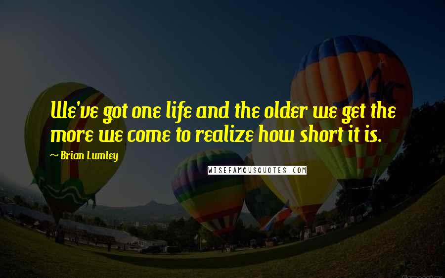 Brian Lumley Quotes: We've got one life and the older we get the more we come to realize how short it is.