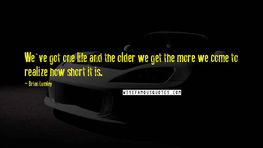 Brian Lumley Quotes: We've got one life and the older we get the more we come to realize how short it is.