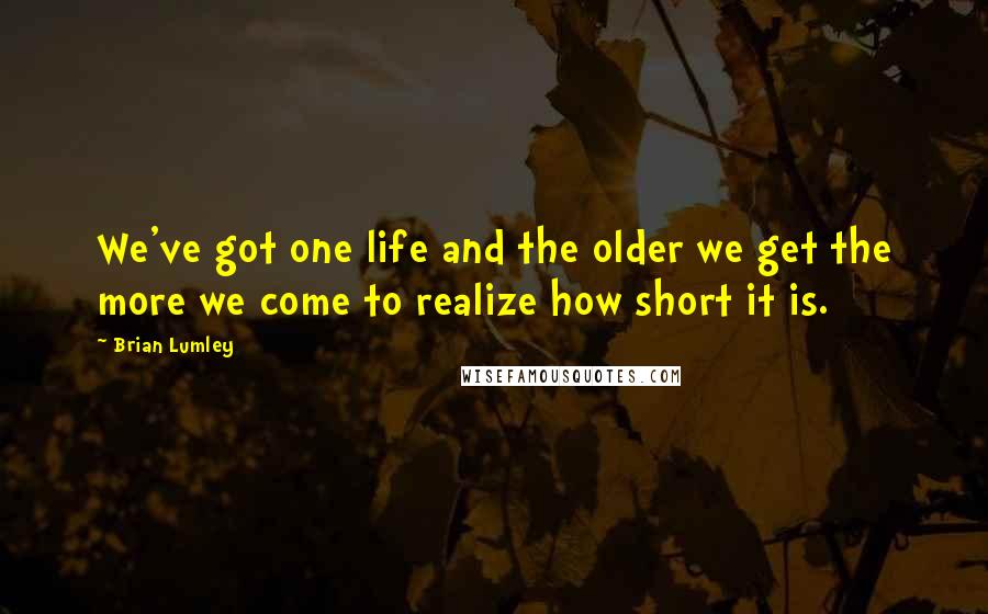 Brian Lumley Quotes: We've got one life and the older we get the more we come to realize how short it is.