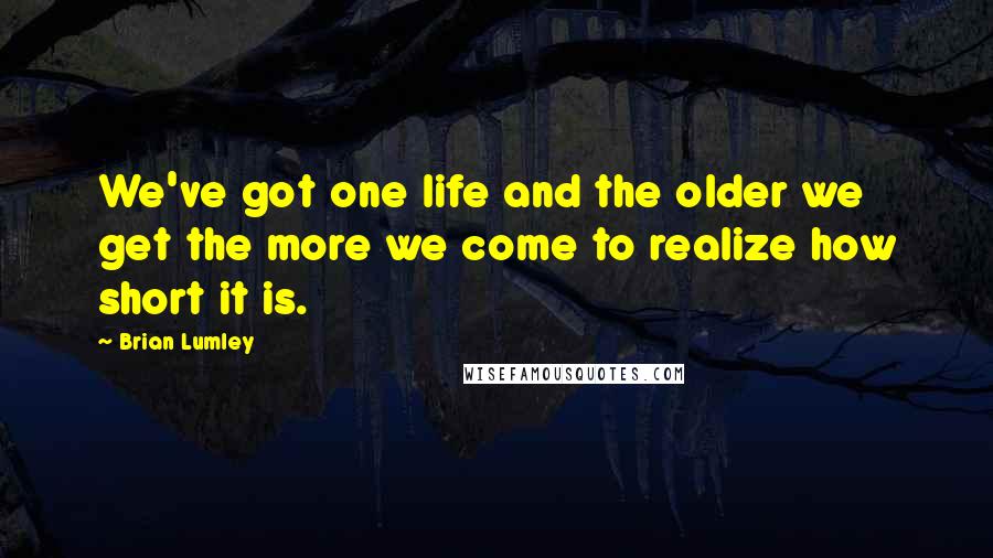 Brian Lumley Quotes: We've got one life and the older we get the more we come to realize how short it is.