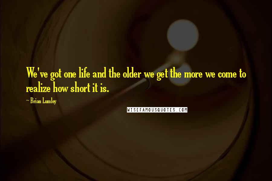 Brian Lumley Quotes: We've got one life and the older we get the more we come to realize how short it is.