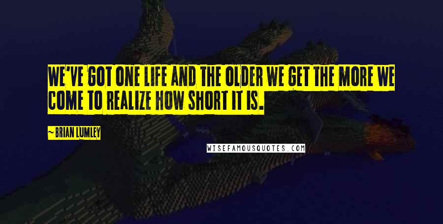 Brian Lumley Quotes: We've got one life and the older we get the more we come to realize how short it is.
