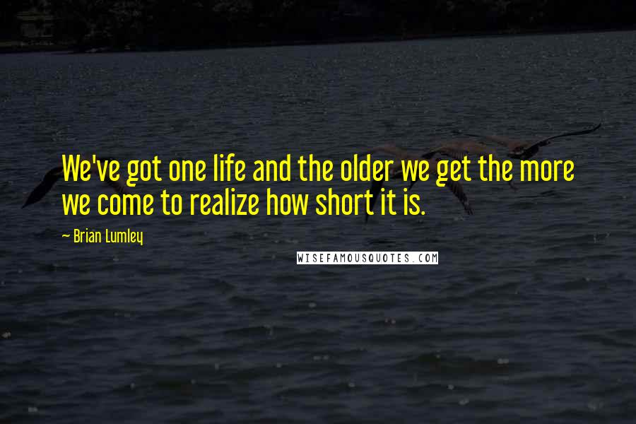 Brian Lumley Quotes: We've got one life and the older we get the more we come to realize how short it is.