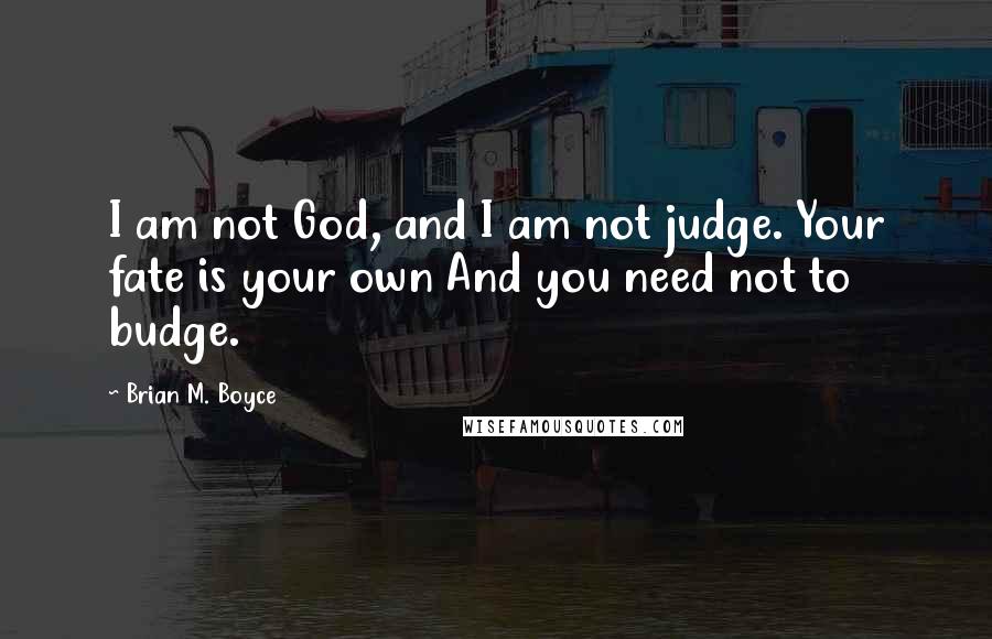 Brian M. Boyce Quotes: I am not God, and I am not judge. Your fate is your own And you need not to budge.