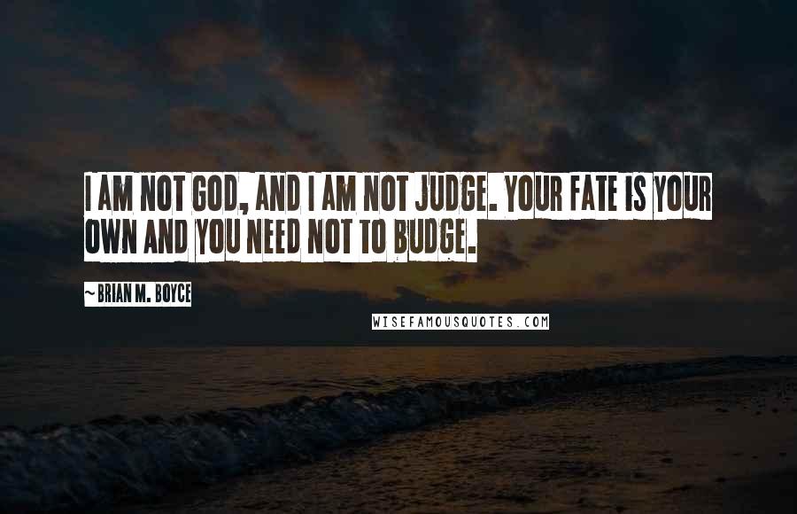 Brian M. Boyce Quotes: I am not God, and I am not judge. Your fate is your own And you need not to budge.