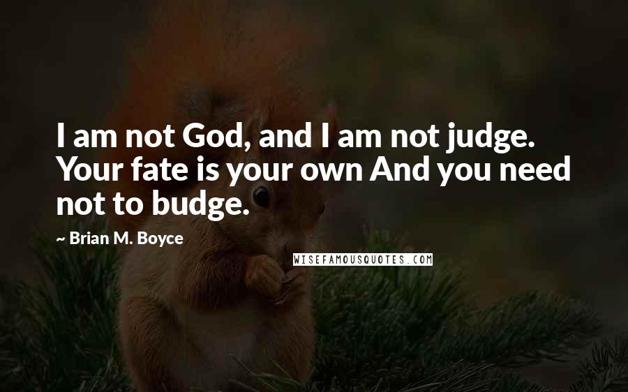 Brian M. Boyce Quotes: I am not God, and I am not judge. Your fate is your own And you need not to budge.