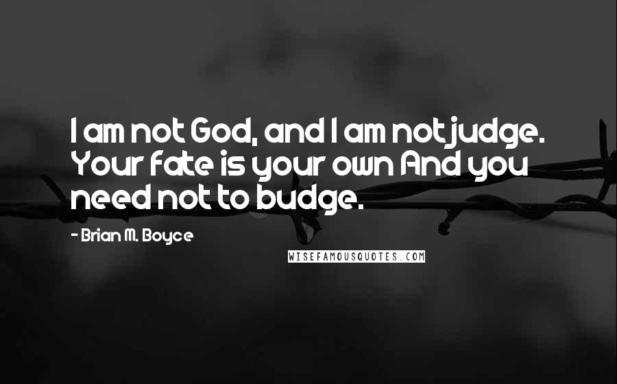 Brian M. Boyce Quotes: I am not God, and I am not judge. Your fate is your own And you need not to budge.