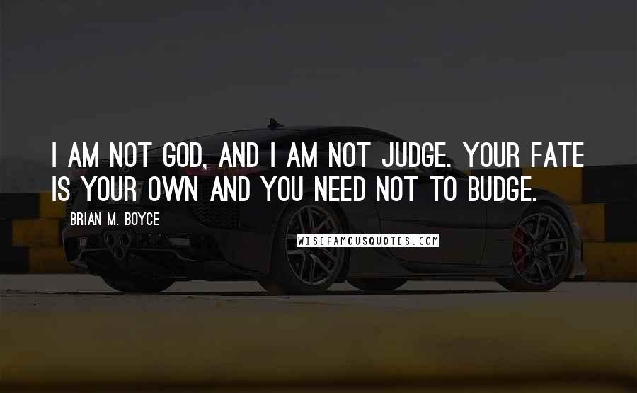 Brian M. Boyce Quotes: I am not God, and I am not judge. Your fate is your own And you need not to budge.