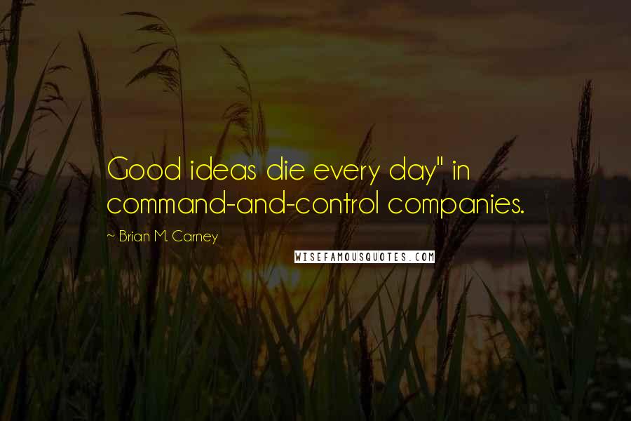 Brian M. Carney Quotes: Good ideas die every day" in command-and-control companies.