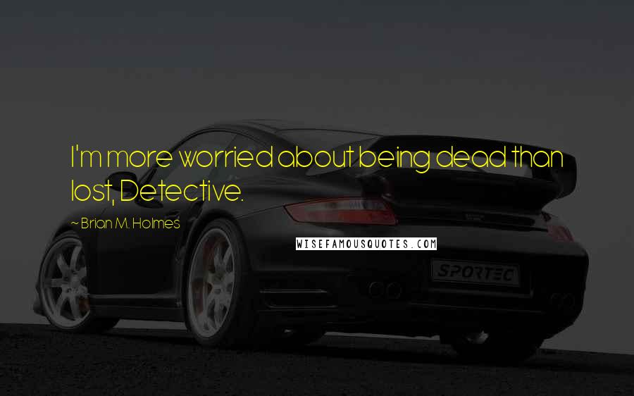 Brian M. Holmes Quotes: I'm more worried about being dead than lost, Detective.