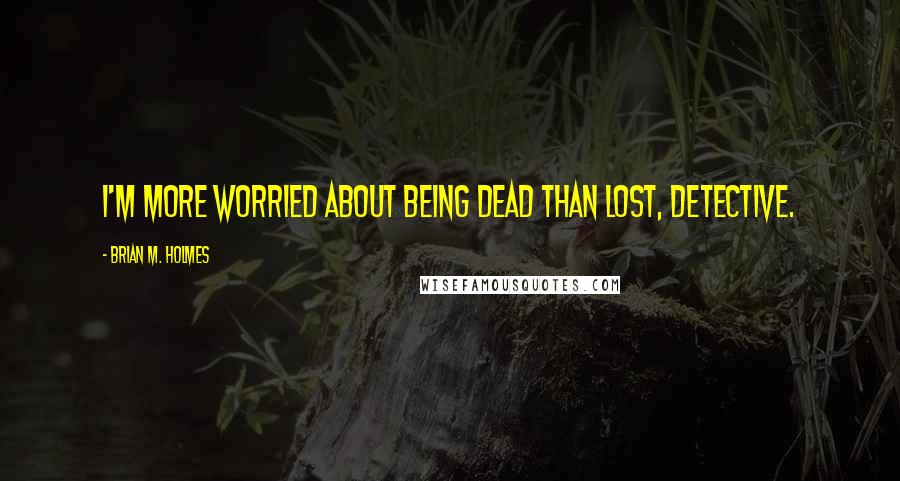 Brian M. Holmes Quotes: I'm more worried about being dead than lost, Detective.